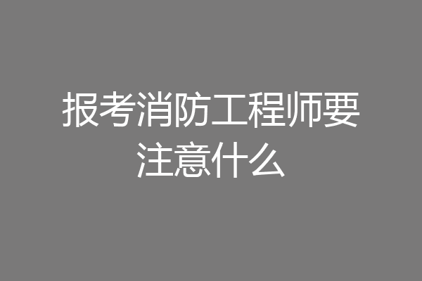 报考消防工程师要注意什么
