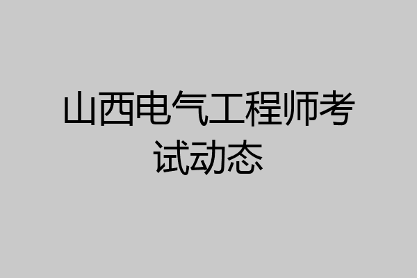 山西电气工程师考试动态