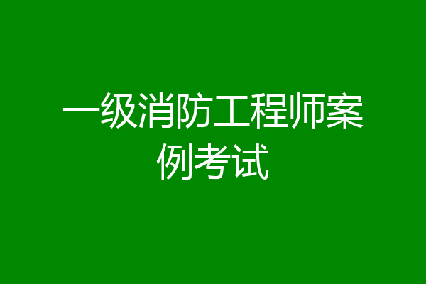 一级消防工程师案例考试