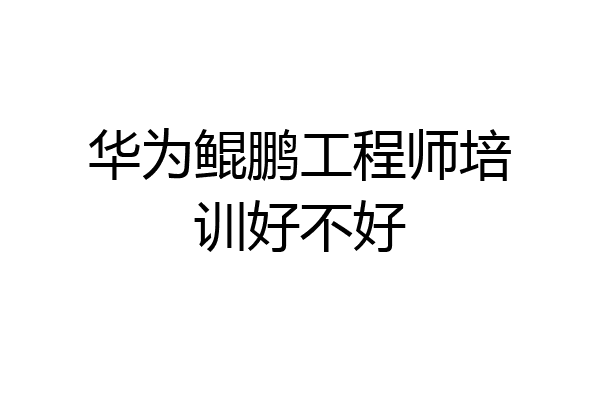 华为鲲鹏工程师培训好不好