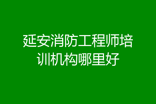 延安消防工程师培训机构哪里好