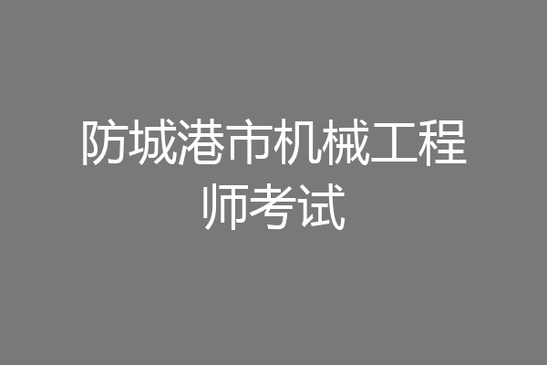防城港市机械工程师考试