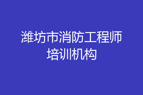 潍坊市消防工程师培训机构