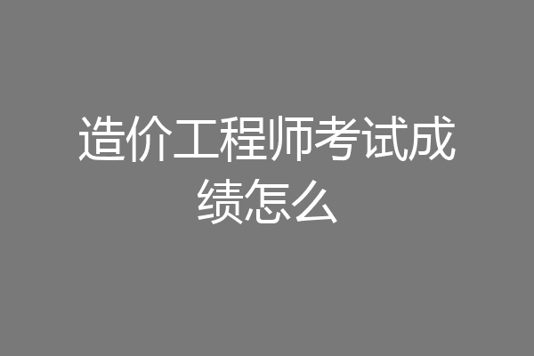 造价工程师考试成绩怎么