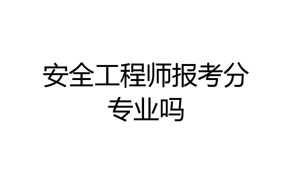 安全工程师报考分专业吗