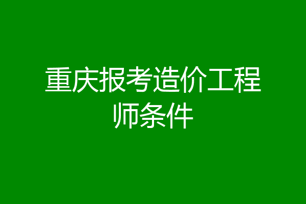 重庆报考造价工程师条件
