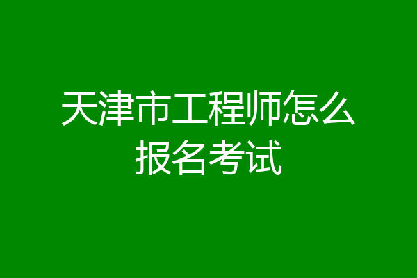 天津市工程师怎么报名考试