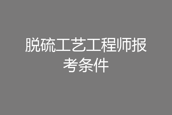 脱硫工艺工程师报考条件