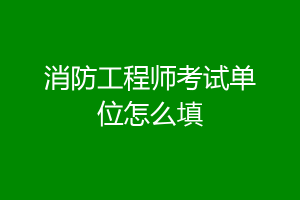 消防工程师考试单位怎么填