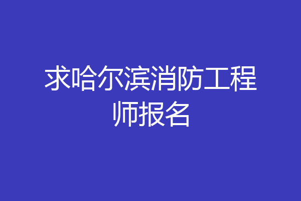 求哈尔滨消防工程师报名