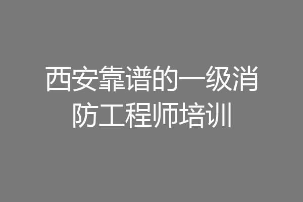 西安靠谱的一级消防工程师培训