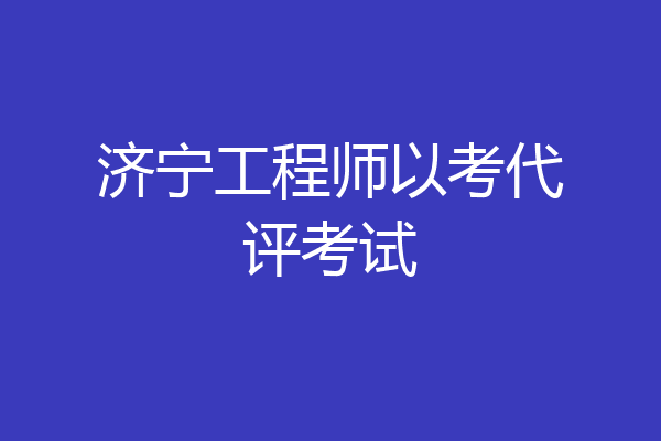 济宁工程师以考代评考试