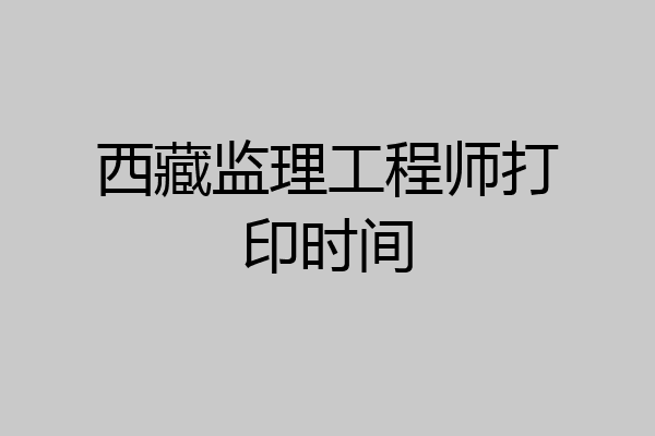 西藏监理工程师打印时间