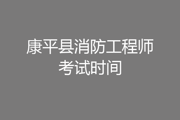 康平县消防工程师考试时间