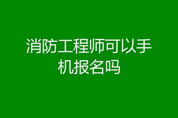 消防工程师可以手机报名吗