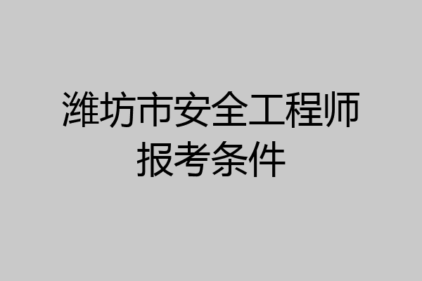 潍坊市安全工程师报考条件