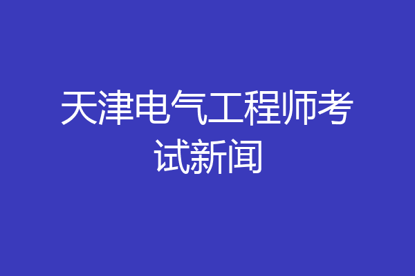 天津电气工程师考试新闻