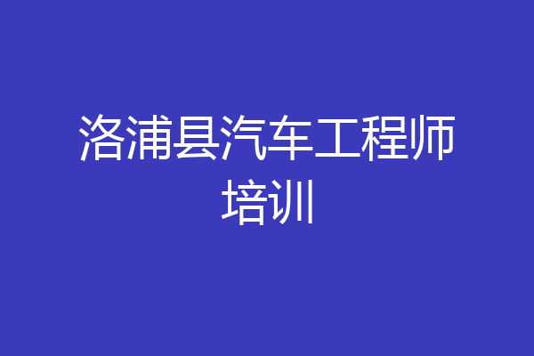 洛浦县汽车工程师培训