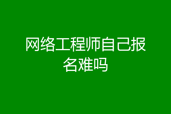 网络工程师自己报名难吗