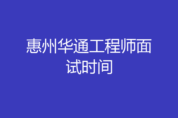 惠州华通工程师面试时间