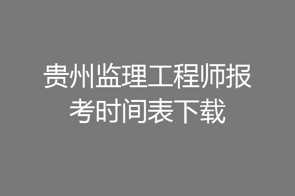 贵州监理工程师报考时间表下载