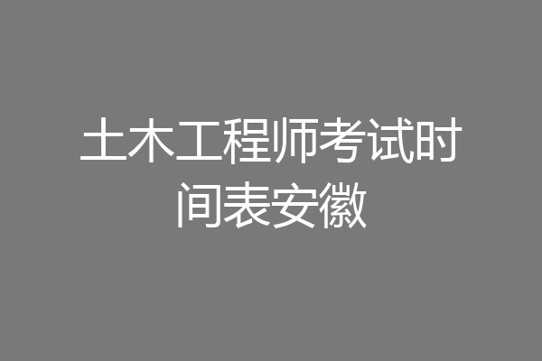 土木工程师考试时间表安徽