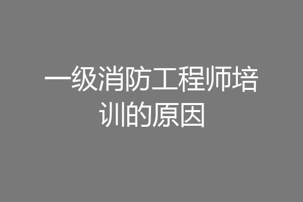 一级消防工程师培训的原因