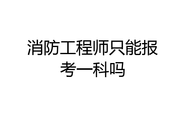 消防工程师只能报考一科吗