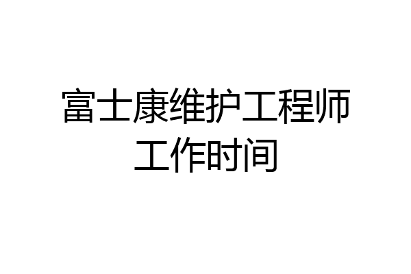 富士康维护工程师工作时间