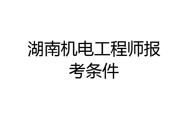 湖南机电工程师报考条件