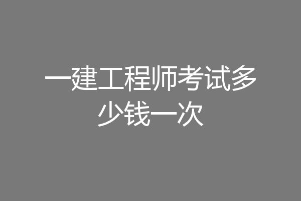 一建工程师考试多少钱一次