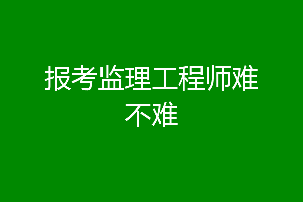 报考监理工程师难不难