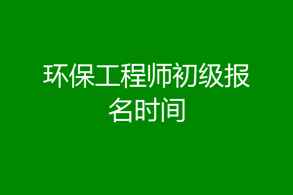 环保工程师初级报名时间