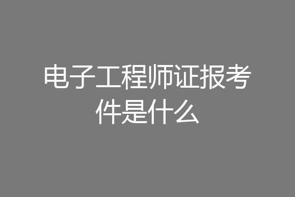 电子工程师证报考件是什么