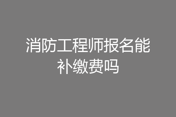 消防工程师报名能补缴费吗