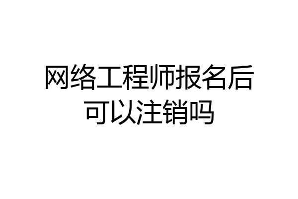 网络工程师报名后可以注销吗