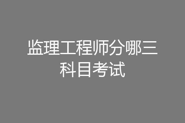 监理工程师分哪三科目考试