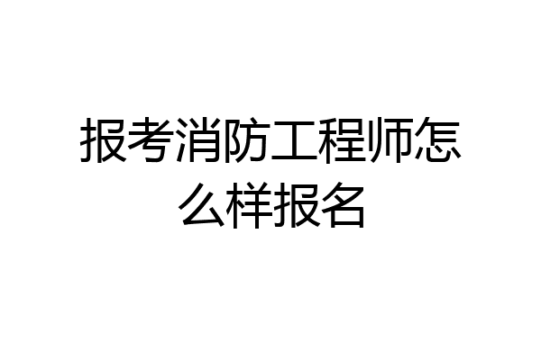 报考消防工程师怎么样报名