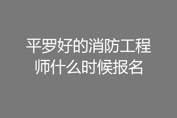 平罗好的消防工程师什么时候报名
