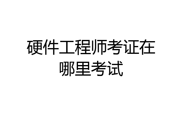 硬件工程师考证在哪里考试