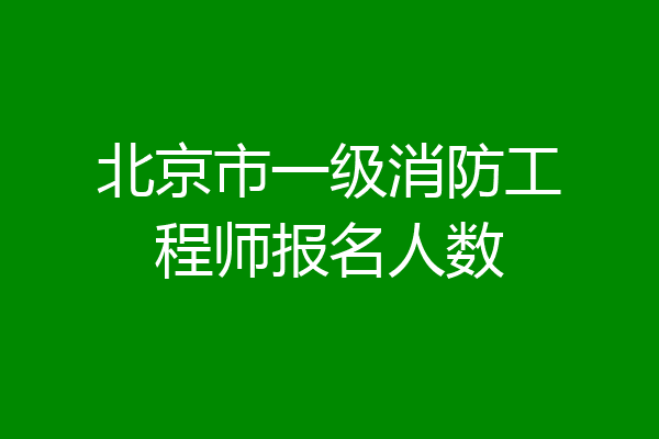 北京市一级消防工程师报名人数