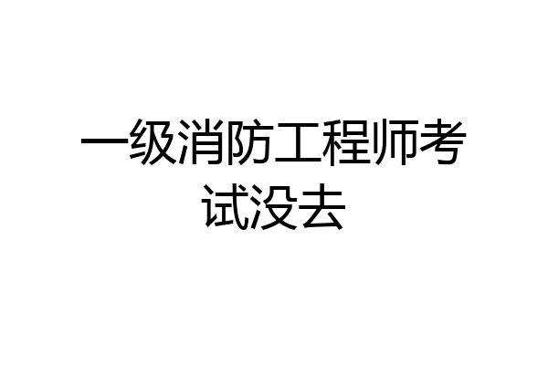 一级消防工程师考试没去