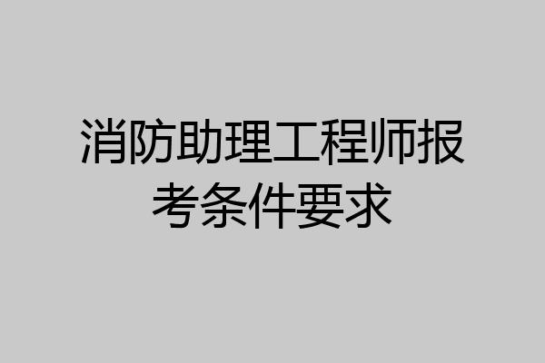 消防助理工程师报考条件要求