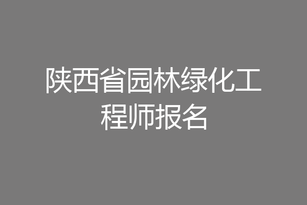 陕西省园林绿化工程师报名