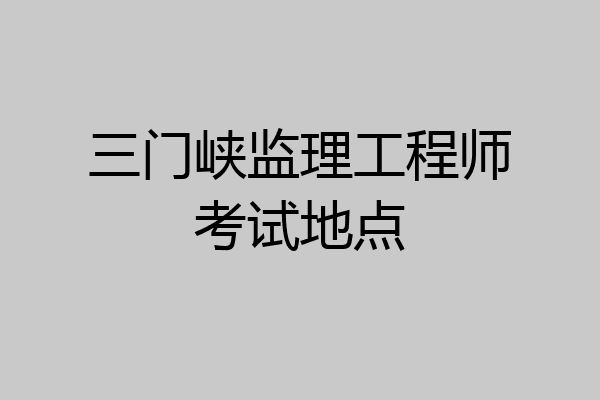 三门峡监理工程师考试地点