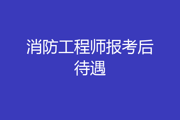 消防工程师报考后待遇