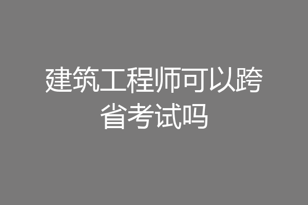 建筑工程师可以跨省考试吗