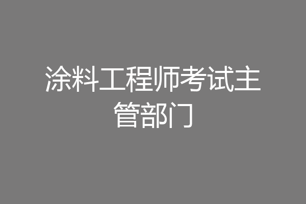 涂料工程师考试主管部门