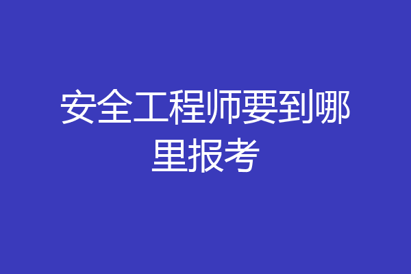 安全工程师要到哪里报考