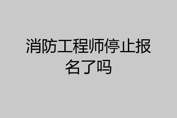 消防工程师停止报名了吗